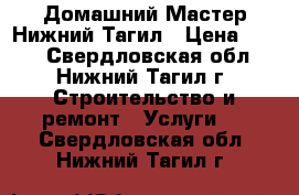 Домашний Мастер Нижний Тагил › Цена ­ 100 - Свердловская обл., Нижний Тагил г. Строительство и ремонт » Услуги   . Свердловская обл.,Нижний Тагил г.